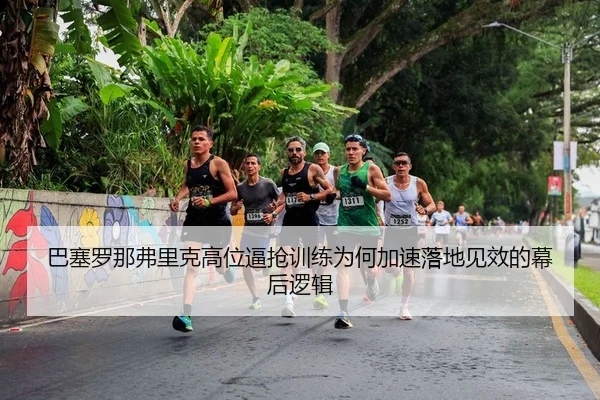 巴塞罗那弗里克高位逼抢训练为何加速落地见效的幕后逻辑