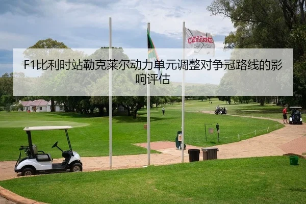 F1比利时站勒克莱尔动力单元调整对争冠路线的影响评估