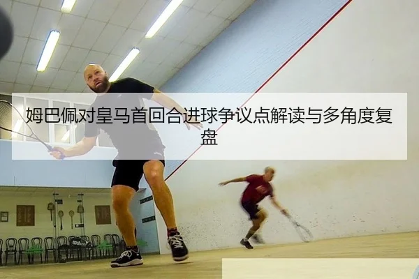 姆巴佩对皇马首回合进球争议点解读与多角度复盘