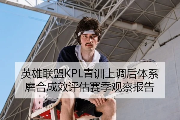 英雄联盟KPL青训上调后体系磨合成效评估赛季观察报告