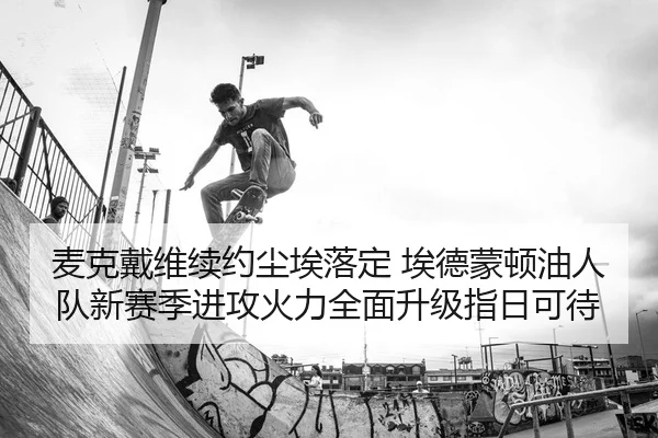 麦克戴维续约尘埃落定 埃德蒙顿油人队新赛季进攻火力全面升级指日可待